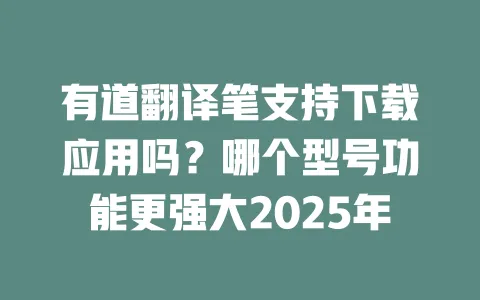 有道翻译笔支持下载应用吗?哪个型号功能更强大2025年 一