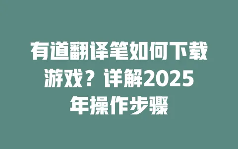 有道翻译笔如何下载游戏?详解2025年操作步骤 一