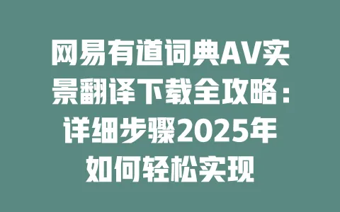 网易有道词典AV实景翻译下载全攻略：详细步骤2025年如何轻松实现 一