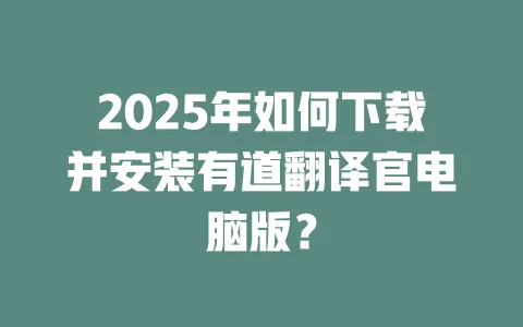 2025年如何下载并安装有道翻译官电脑版? 一