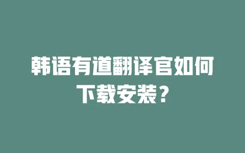韩语有道翻译官如何下载安装？ 一
